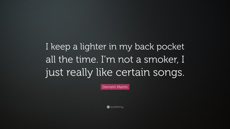Demetri Martin Quote: “I keep a lighter in my back pocket all the time. I’m not a smoker, I just really like certain songs.”