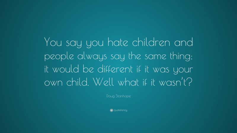 Doug Stanhope Quote: “You say you hate children and people always say the same thing; it would be different if it was your own child. Well what if it wasn’t?”