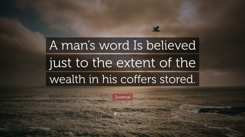 Juvenal Quote: “A man’s word Is believed just to the extent of the wealth in his coffers stored.”