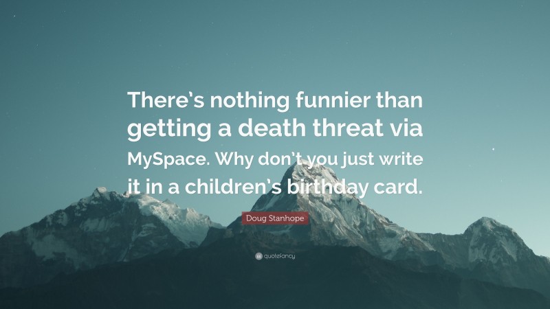 Doug Stanhope Quote: “There’s nothing funnier than getting a death threat via MySpace. Why don’t you just write it in a children’s birthday card.”