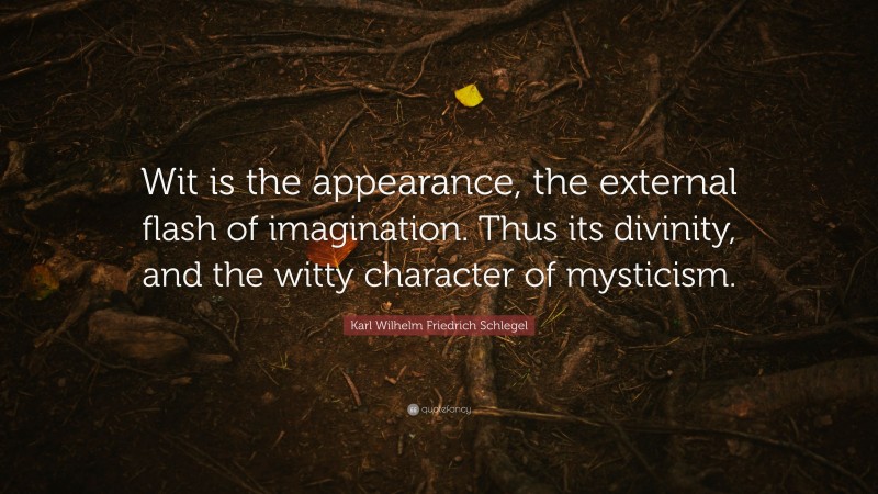 Karl Wilhelm Friedrich Schlegel Quote: “Wit is the appearance, the external flash of imagination. Thus its divinity, and the witty character of mysticism.”