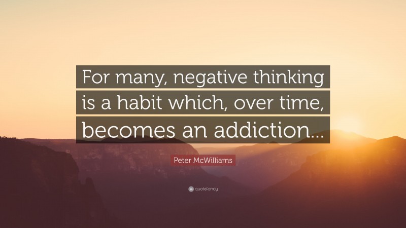 Peter McWilliams Quote: “For many, negative thinking is a habit which, over time, becomes an addiction...”
