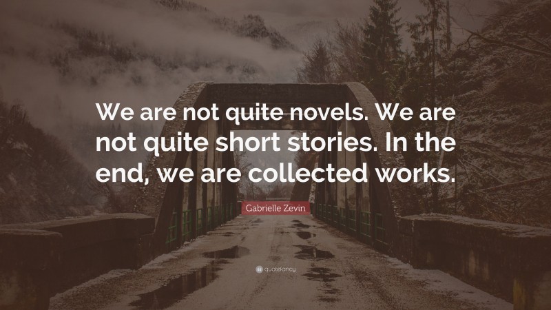 Gabrielle Zevin Quote: “We are not quite novels. We are not quite short stories. In the end, we are collected works.”