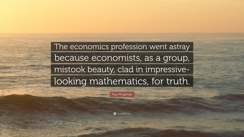 Paul Krugman Quote: “The economics profession went astray because economists, as a group, mistook beauty, clad in impressive-looking mathematics, for truth.”