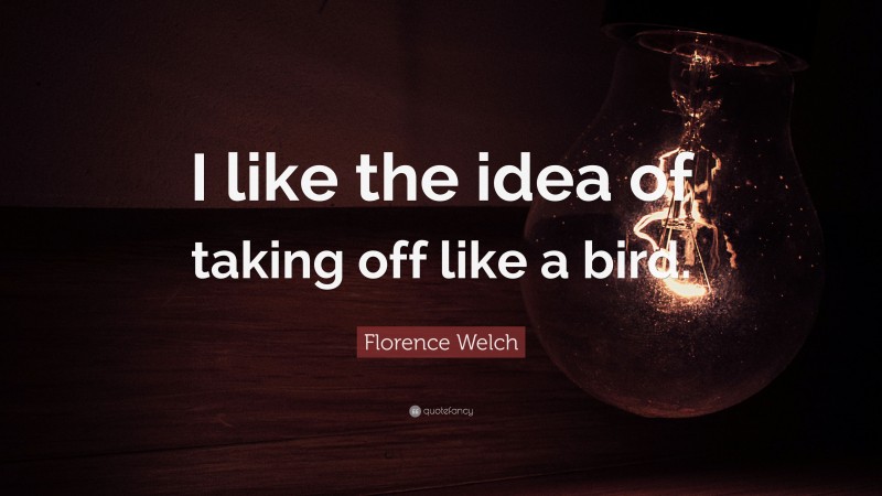 Florence Welch Quote: “I like the idea of taking off like a bird.”