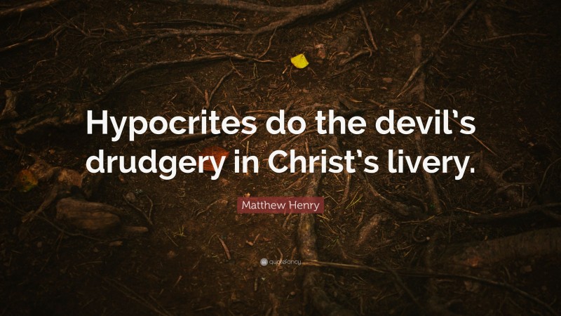 Matthew Henry Quote: “Hypocrites do the devil’s drudgery in Christ’s livery.”