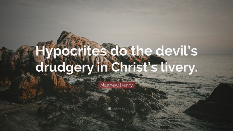 Matthew Henry Quote: “Hypocrites do the devil’s drudgery in Christ’s livery.”
