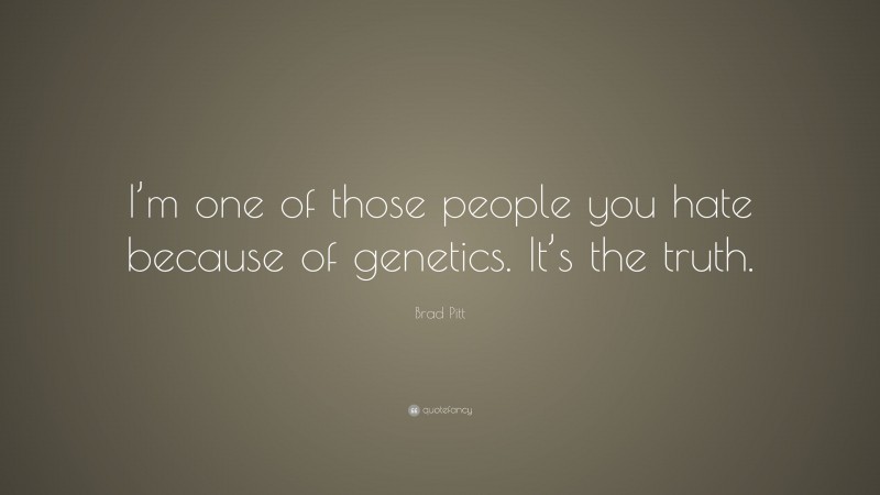 Brad Pitt Quote: “I’m one of those people you hate because of genetics. It’s the truth.”