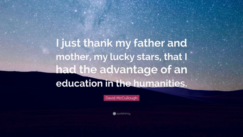 David McCullough Quote: “I just thank my father and mother, my lucky stars, that I had the advantage of an education in the humanities.”