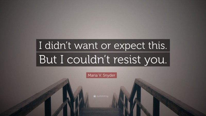 Maria V. Snyder Quote: “I didn’t want or expect this. But I couldn’t resist you.”