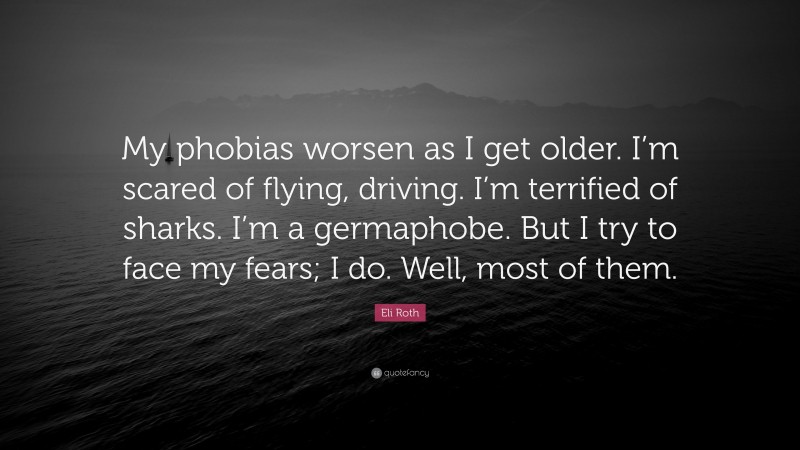 Eli Roth Quote: “My phobias worsen as I get older. I’m scared of flying, driving. I’m terrified of sharks. I’m a germaphobe. But I try to face my fears; I do. Well, most of them.”
