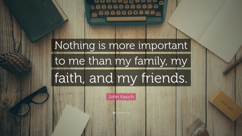 John Kasich Quote: “Nothing is more important to me than my family, my faith, and my friends.”