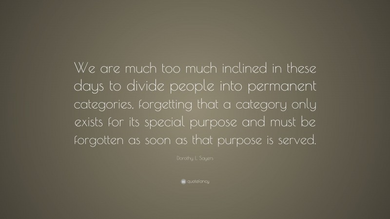 Dorothy L. Sayers Quote: “We are much too much inclined in these days to divide people into permanent categories, forgetting that a category only exists for its special purpose and must be forgotten as soon as that purpose is served.”