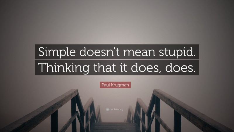 Paul Krugman Quote: “Simple doesn’t mean stupid. Thinking that it does, does.”