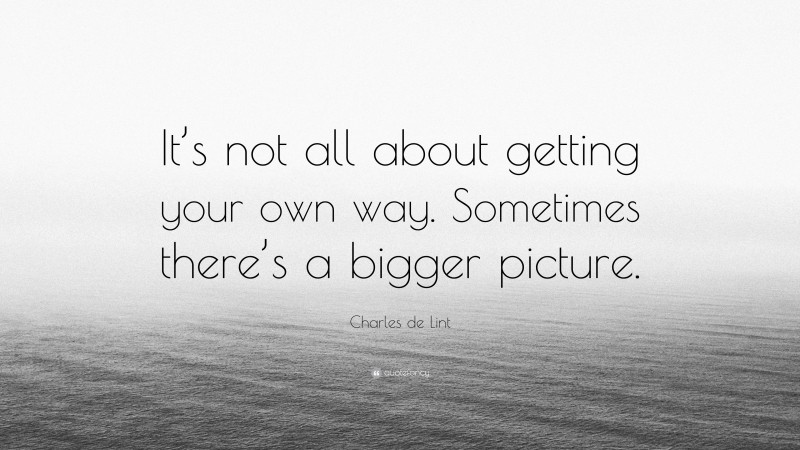 Charles de Lint Quote: “It’s not all about getting your own way. Sometimes there’s a bigger picture.”
