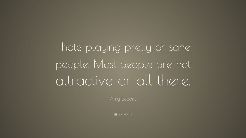 Amy Sedaris Quote: “I hate playing pretty or sane people. Most people are not attractive or all there.”
