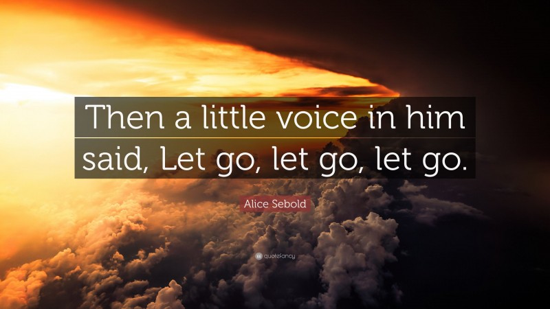 Alice Sebold Quote: “Then a little voice in him said, Let go, let go, let go.”
