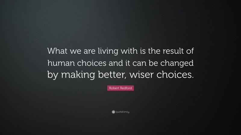 Robert Redford Quote: “What we are living with is the result of human choices and it can be changed by making better, wiser choices.”