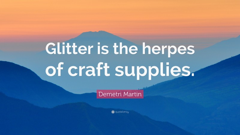 Demetri Martin Quote: “Glitter is the herpes of craft supplies.”