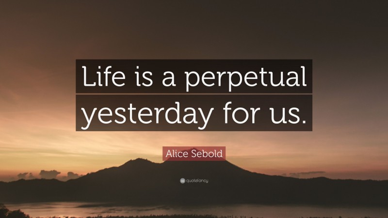 Alice Sebold Quote: “Life is a perpetual yesterday for us.”