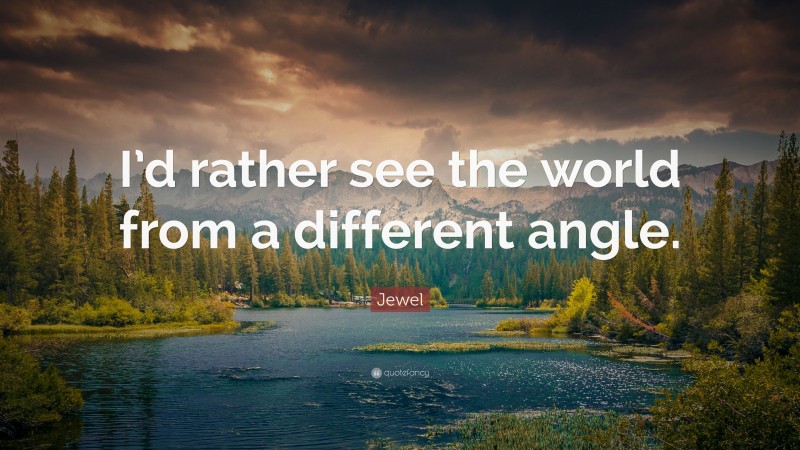 Jewel Quote: “I’d rather see the world from a different angle.”