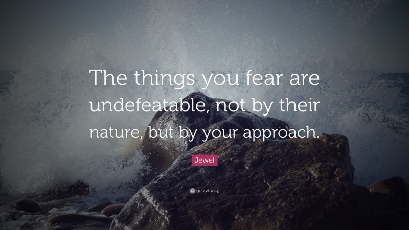 Jewel Quote: “The things you fear are undefeatable, not by their nature, but by your approach.”