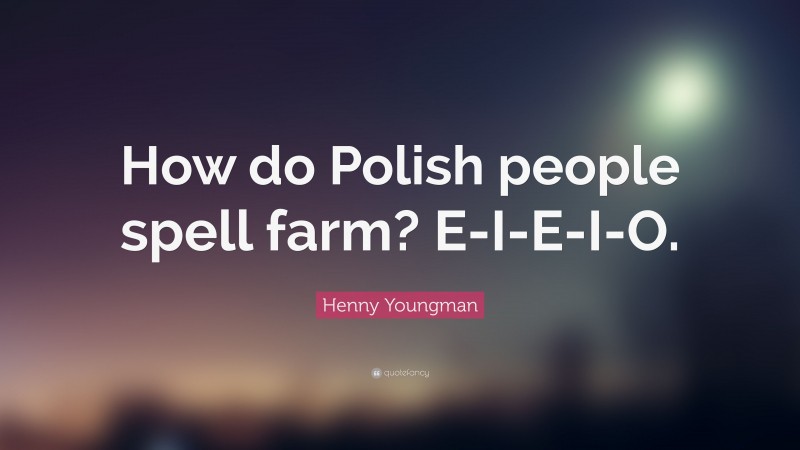 Henny Youngman Quote: “How do Polish people spell farm? E-I-E-I-O.”