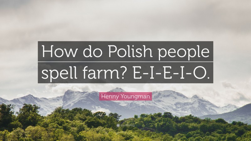 Henny Youngman Quote: “How do Polish people spell farm? E-I-E-I-O.”