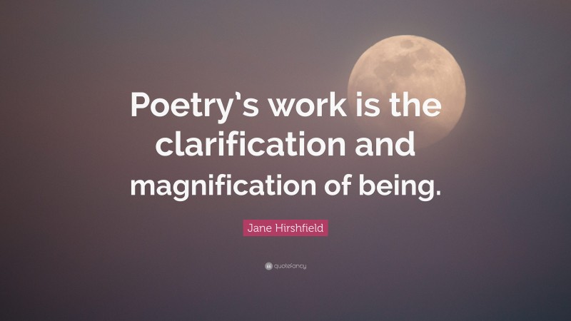 Jane Hirshfield Quote: “Poetry’s work is the clarification and magnification of being.”