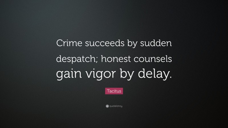 Tacitus Quote: “Crime succeeds by sudden despatch; honest counsels gain vigor by delay.”