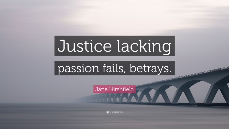 Jane Hirshfield Quote: “Justice lacking passion fails, betrays.”