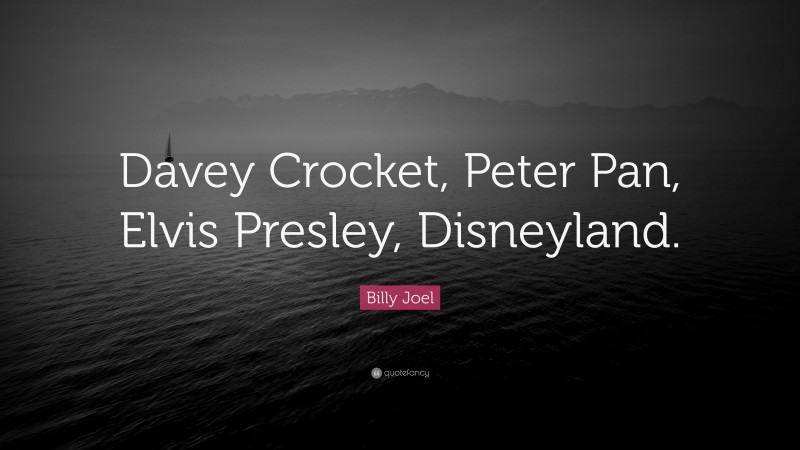Billy Joel Quote: “Davey Crocket, Peter Pan, Elvis Presley, Disneyland.”