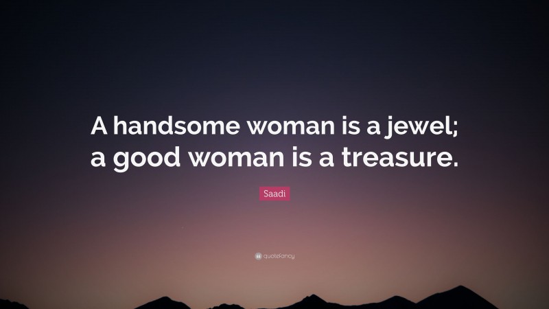 Saadi Quote: “A handsome woman is a jewel; a good woman is a treasure.”