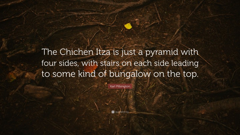 Karl Pilkington Quote: “The Chichen Itza is just a pyramid with four sides, with stairs on each side leading to some kind of bungalow on the top.”