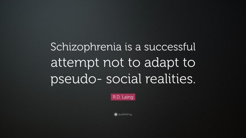 R.D. Laing Quote: “Schizophrenia is a successful attempt not to adapt to pseudo- social realities.”