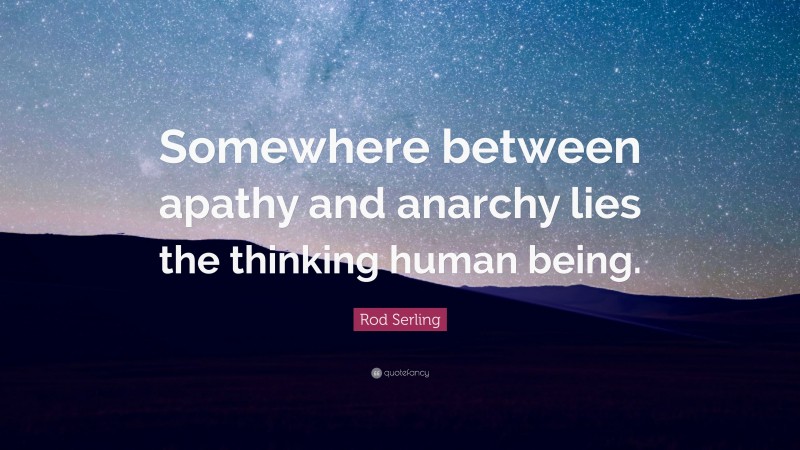 Rod Serling Quote: “Somewhere between apathy and anarchy lies the thinking human being.”