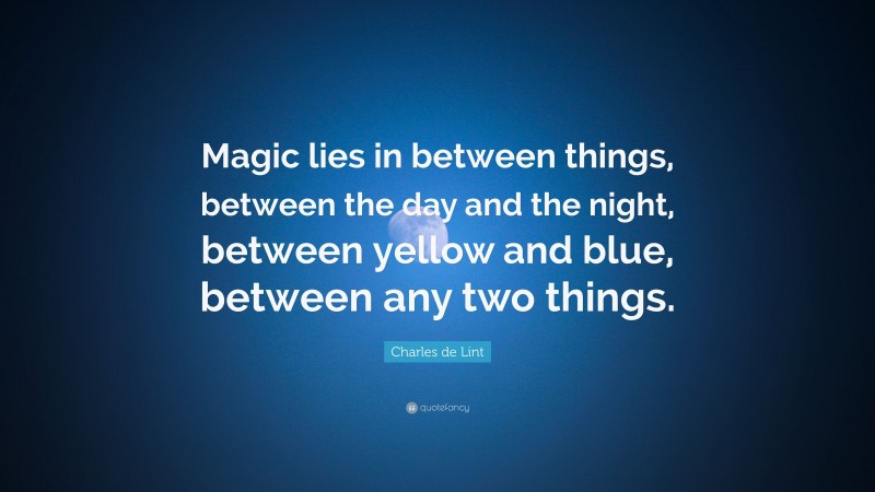 Charles de Lint Quote: “Magic lies in between things, between the day and the night, between yellow and blue, between any two things.”