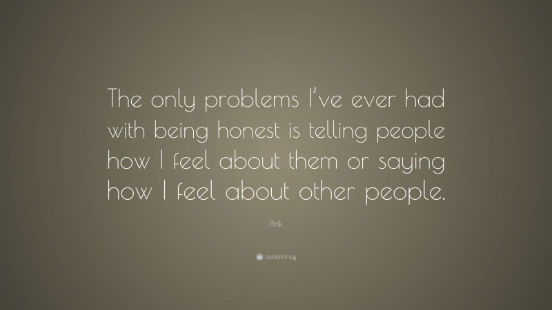 Pink Quote: “The only problems I’ve ever had with being honest is telling people how I feel about them or saying how I feel about other people.”