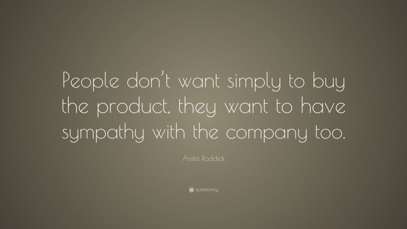 Anita Roddick Quote: “People don’t want simply to buy the product, they want to have sympathy with the company too.”