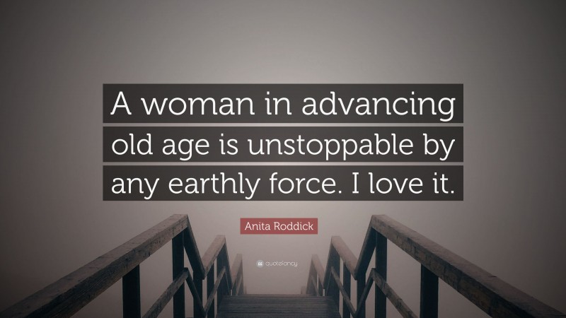Anita Roddick Quote: “A woman in advancing old age is unstoppable by any earthly force. I love it.”