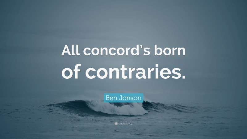 Ben Jonson Quote: “All concord’s born of contraries.”