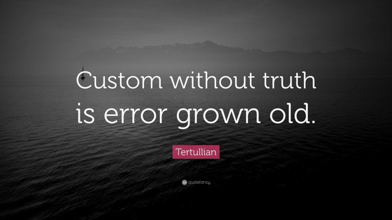 Tertullian Quote: “Custom without truth is error grown old.”