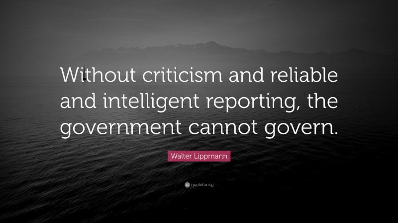 Walter Lippmann Quote: “Without criticism and reliable and intelligent reporting, the government cannot govern.”