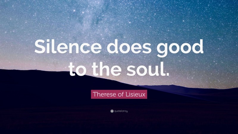 Therese of Lisieux Quote: “Silence does good to the soul.”