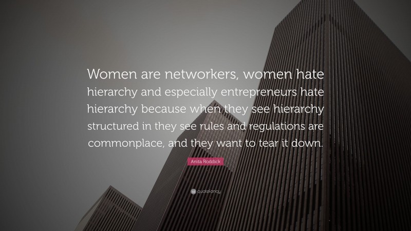 Anita Roddick Quote: “Women are networkers, women hate hierarchy and especially entrepreneurs hate hierarchy because when they see hierarchy structured in they see rules and regulations are commonplace, and they want to tear it down.”