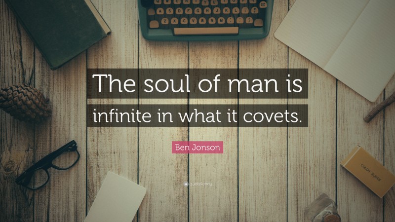 Ben Jonson Quote: “The soul of man is infinite in what it covets.”