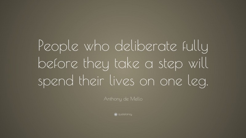 Anthony de Mello Quote: “People who deliberate fully before they take a step will spend their lives on one leg.”