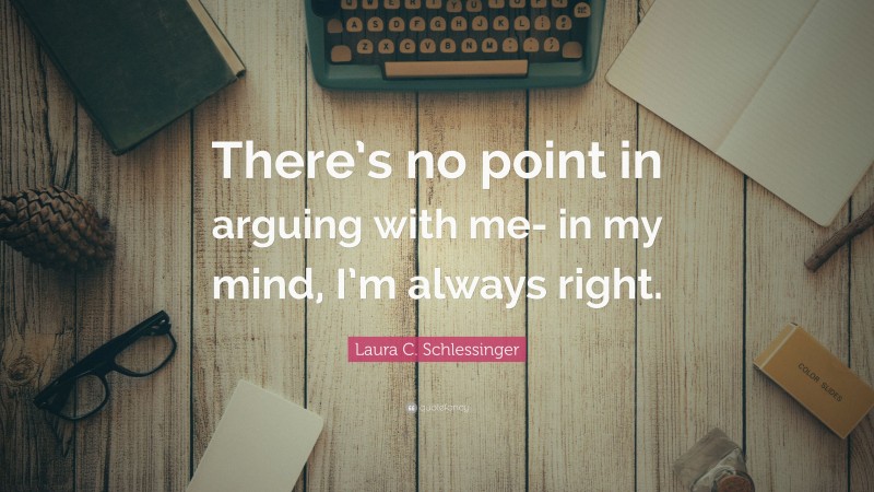 Laura C. Schlessinger Quote: “There’s no point in arguing with me- in my mind, I’m always right.”