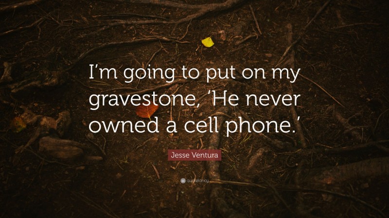 Jesse Ventura Quote: “I’m going to put on my gravestone, ‘He never owned a cell phone.’”