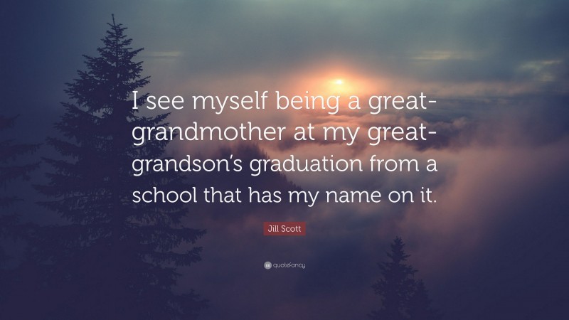 Jill Scott Quote: “I see myself being a great-grandmother at my great-grandson’s graduation from a school that has my name on it.”